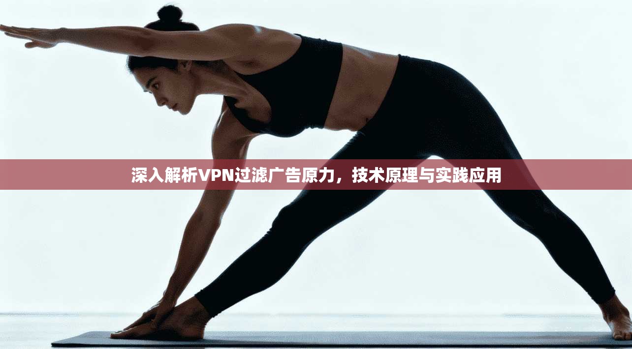 深入解析VPN过滤广告原力，技术原理与实践应用