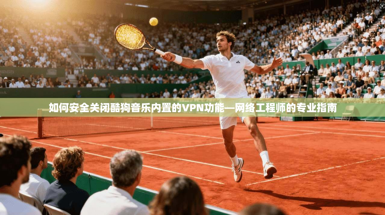 如何安全关闭酷狗音乐内置的VPN功能—网络工程师的专业指南