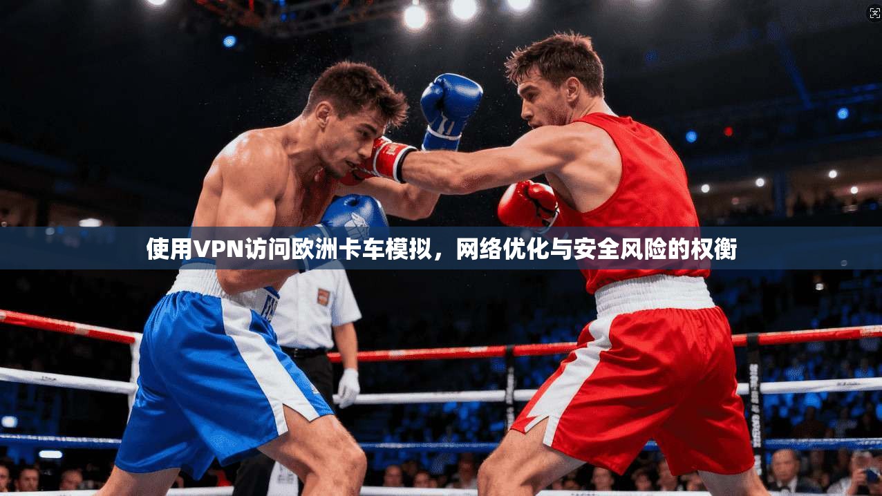 使用VPN访问欧洲卡车模拟，网络优化与安全风险的权衡