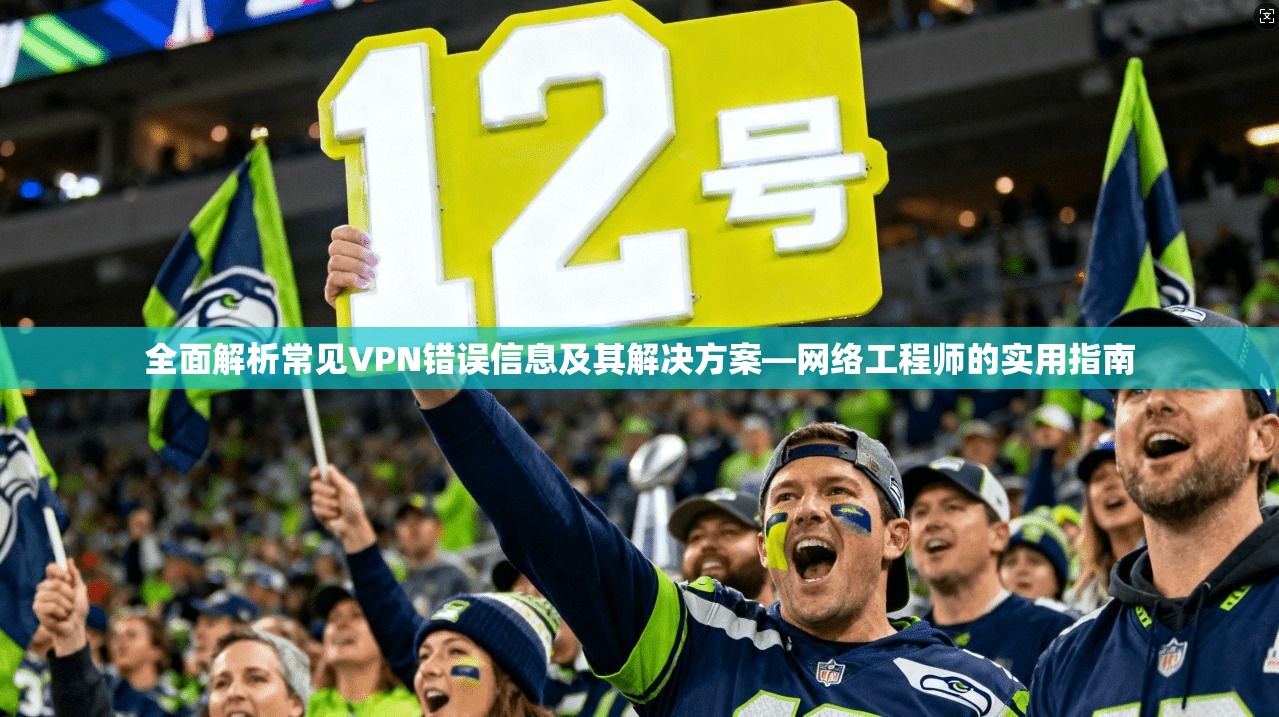 全面解析常见VPN错误信息及其解决方案—网络工程师的实用指南