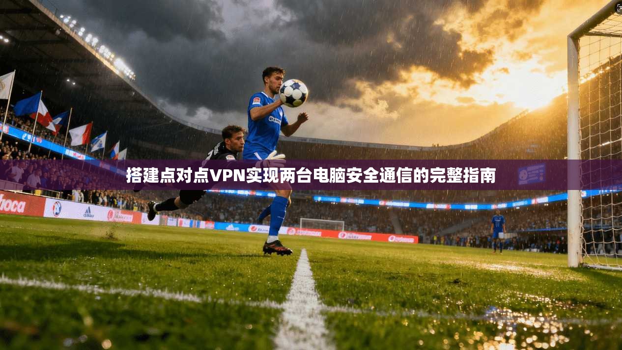 搭建点对点VPN实现两台电脑安全通信的完整指南