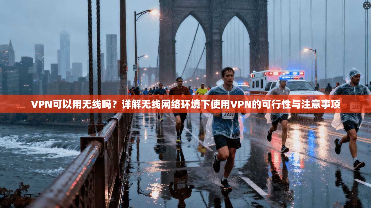 VPN可以用无线吗？详解无线网络环境下使用VPN的可行性与注意事项