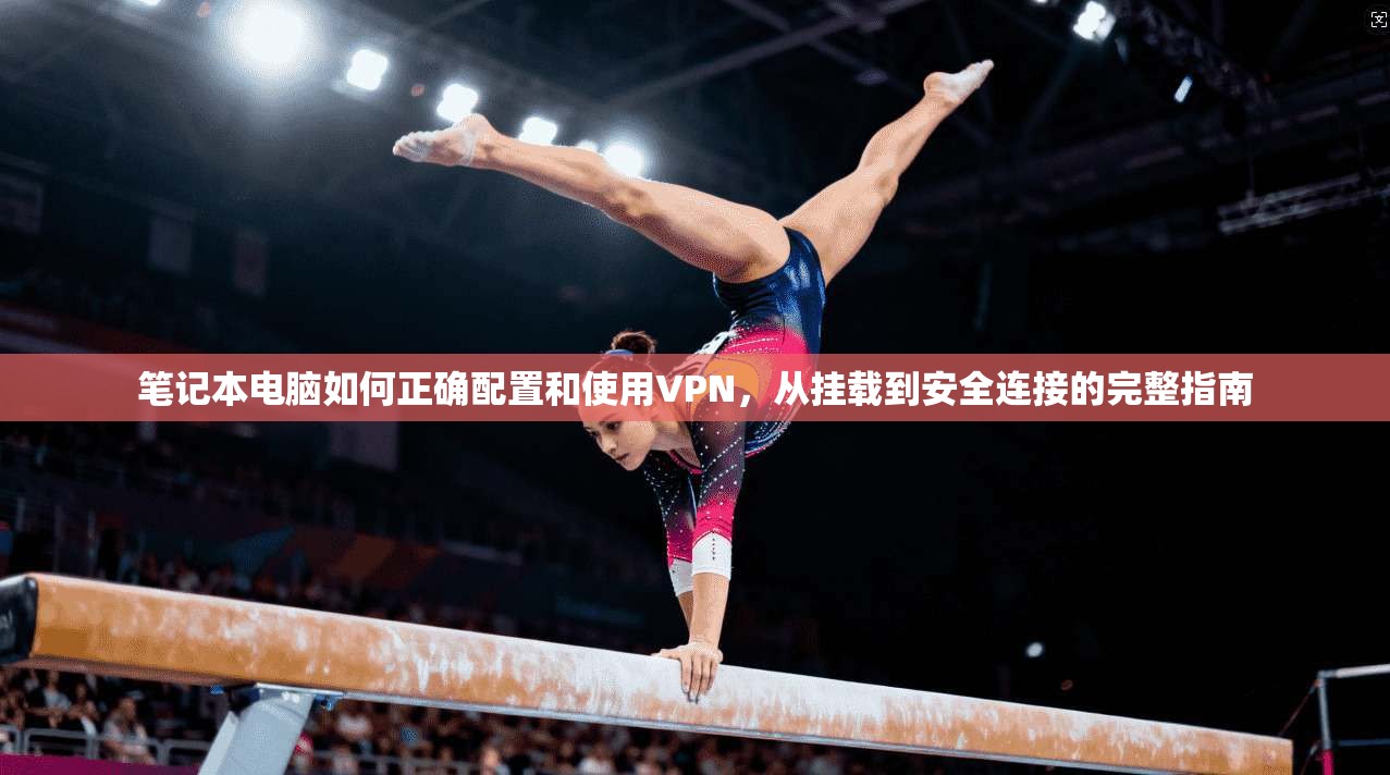 笔记本电脑如何正确配置和使用VPN，从挂载到安全连接的完整指南