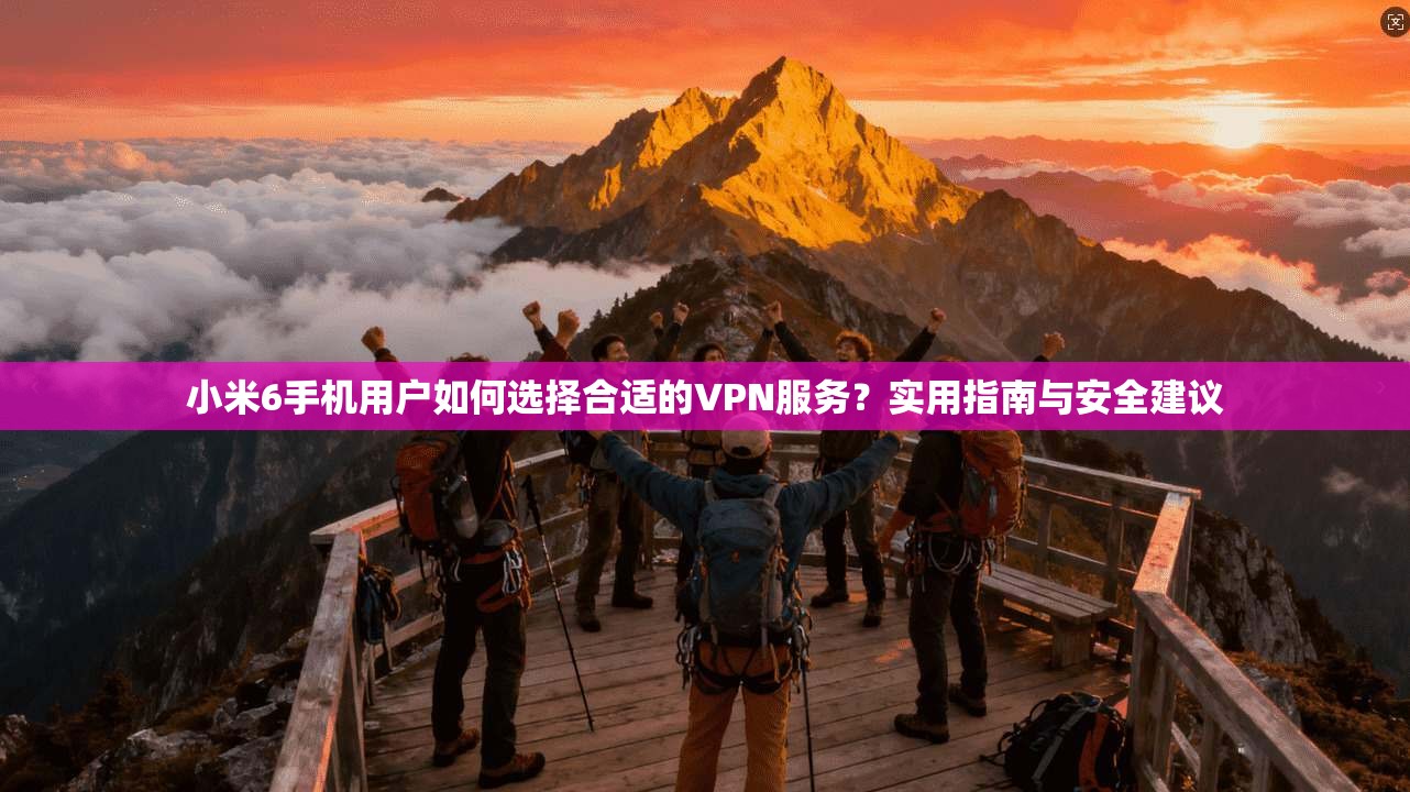 小米6手机用户如何选择合适的VPN服务？实用指南与安全建议