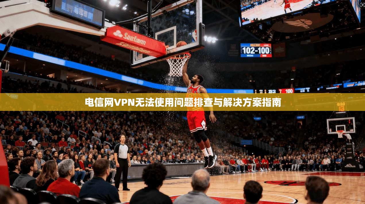 电信网VPN无法使用问题排查与解决方案指南