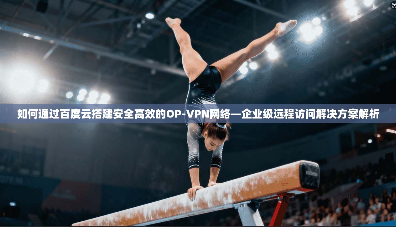 如何通过百度云搭建安全高效的OP-VPN网络—企业级远程访问解决方案解析