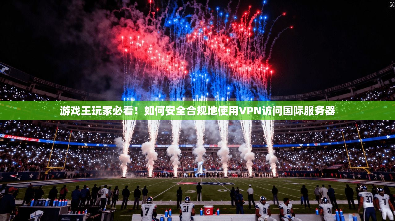游戏王玩家必看！如何安全合规地使用VPN访问国际服务器