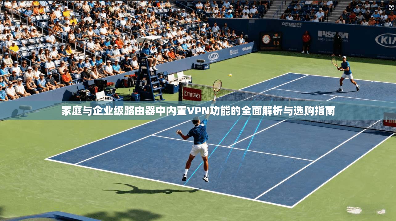 家庭与企业级路由器中内置VPN功能的全面解析与选购指南