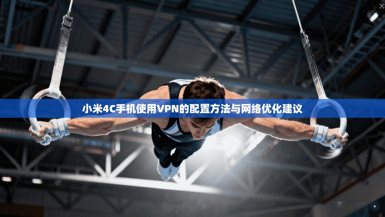 小米4C手机使用VPN的配置方法与网络优化建议