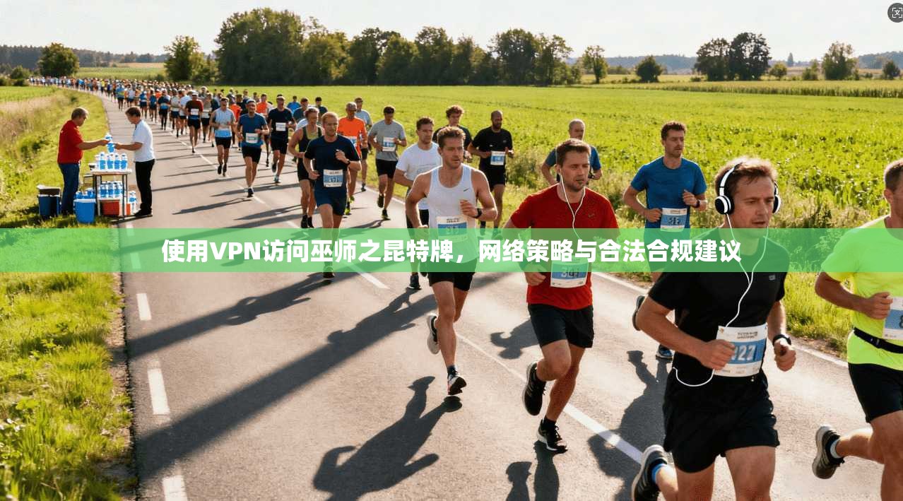使用VPN访问巫师之昆特牌，网络策略与合法合规建议