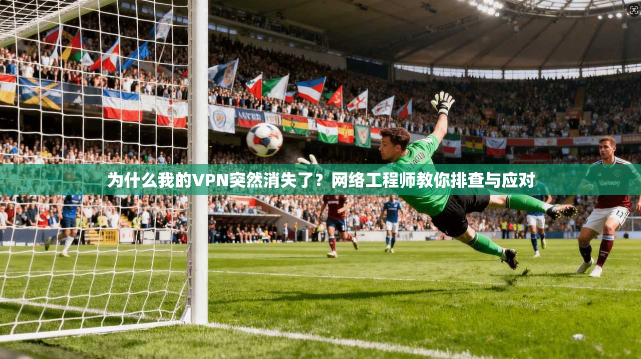 为什么我的VPN突然消失了？网络工程师教你排查与应对