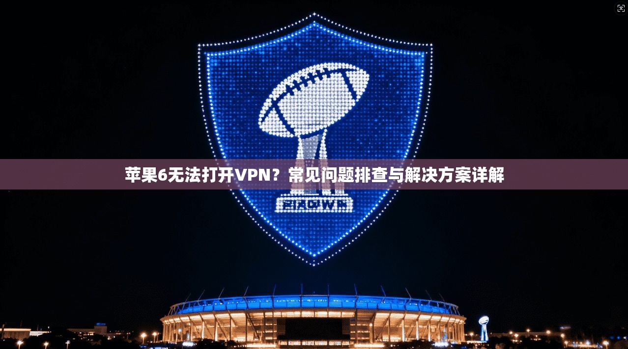 苹果6无法打开VPN？常见问题排查与解决方案详解