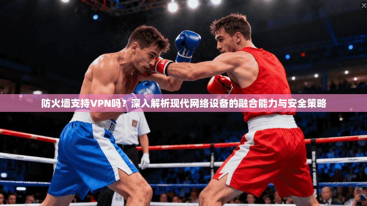 防火墙支持VPN吗？深入解析现代网络设备的融合能力与安全策略