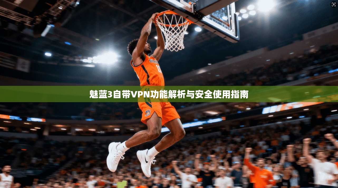 魅蓝3自带VPN功能解析与安全使用指南