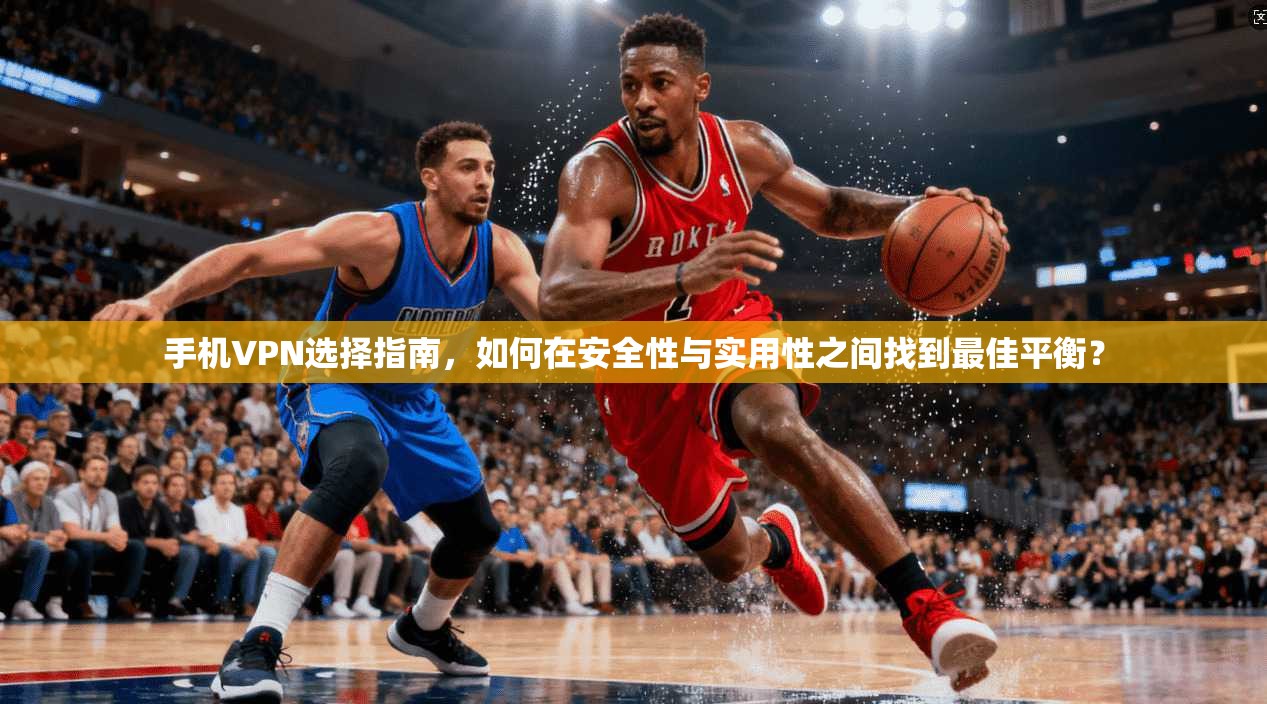 手机VPN选择指南，如何在安全性与实用性之间找到最佳平衡？