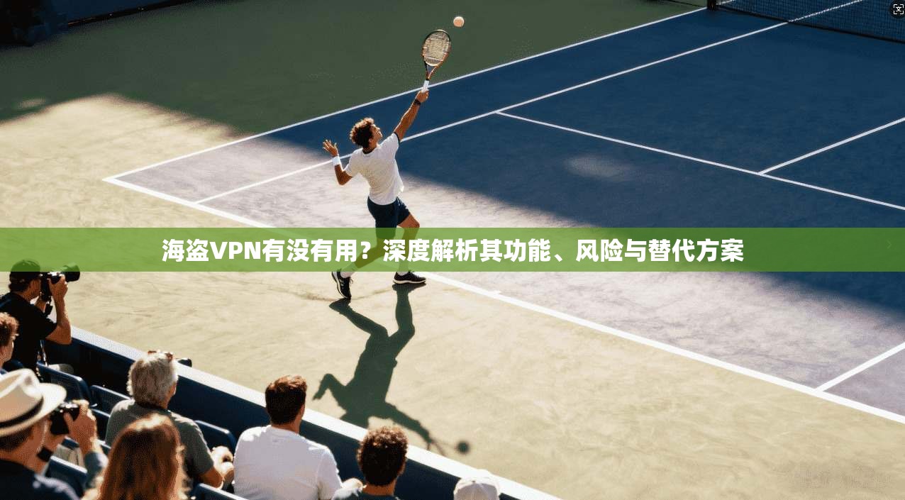 海盗VPN有没有用？深度解析其功能、风险与替代方案