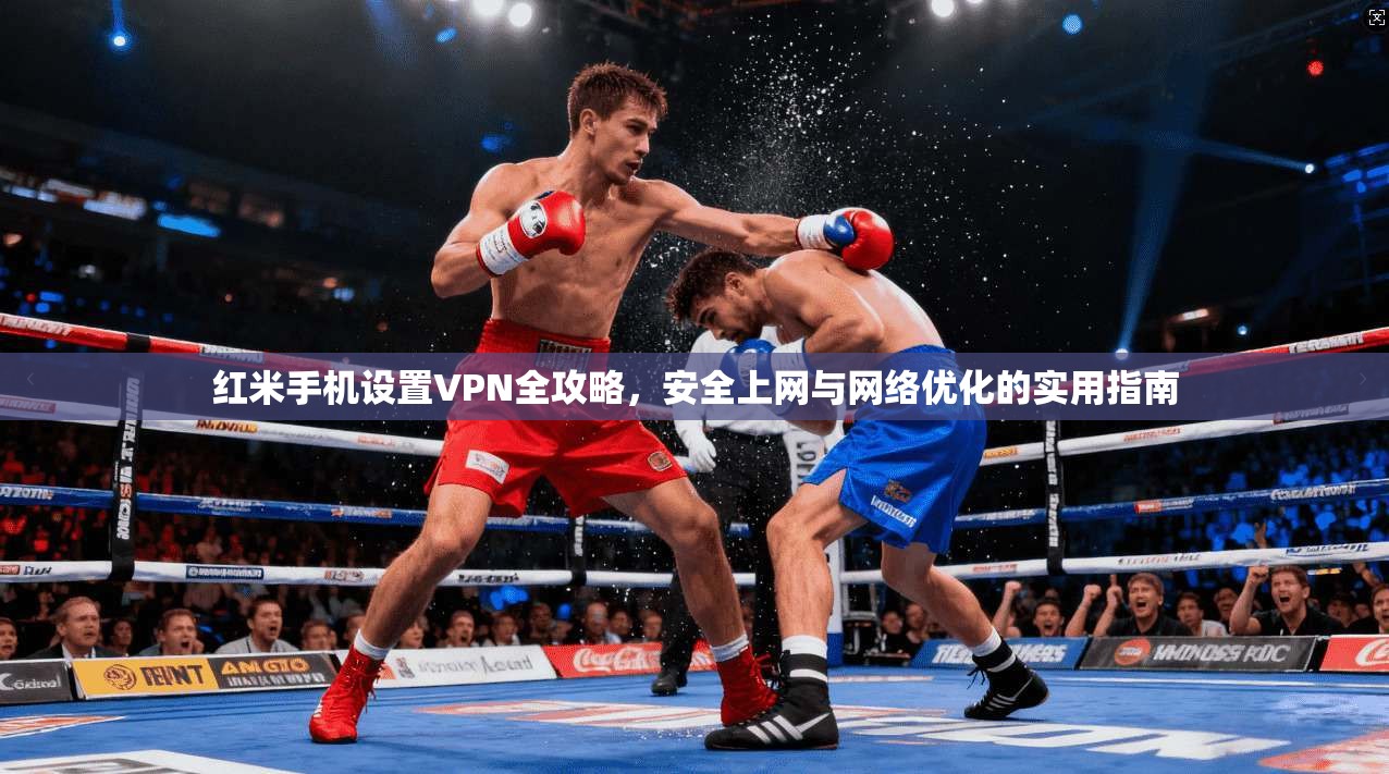 红米手机设置VPN全攻略，安全上网与网络优化的实用指南
