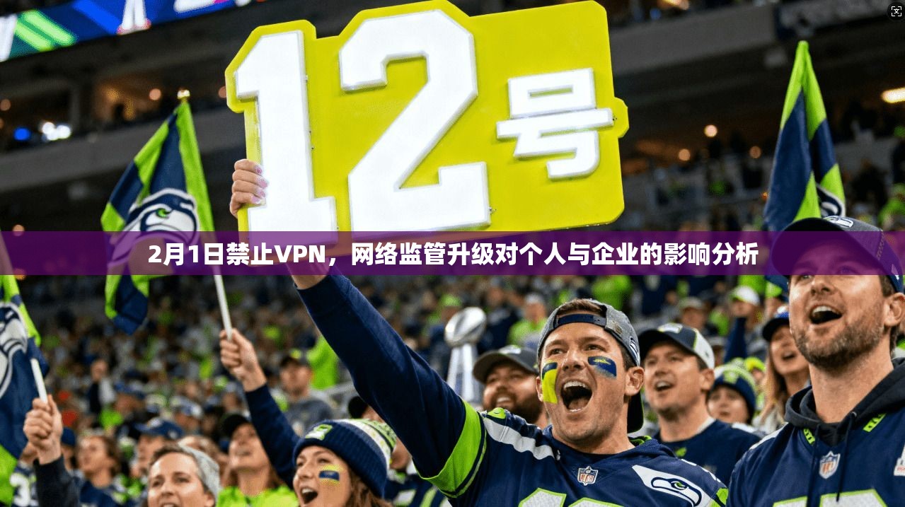 2月1日禁止VPN，网络监管升级对个人与企业的影响分析