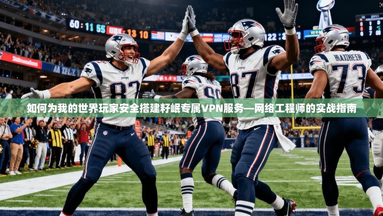 如何为我的世界玩家安全搭建籽岷专属VPN服务—网络工程师的实战指南