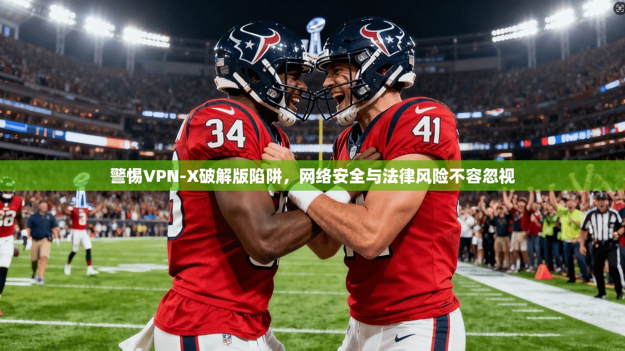 警惕VPN-X破解版陷阱，网络安全与法律风险不容忽视