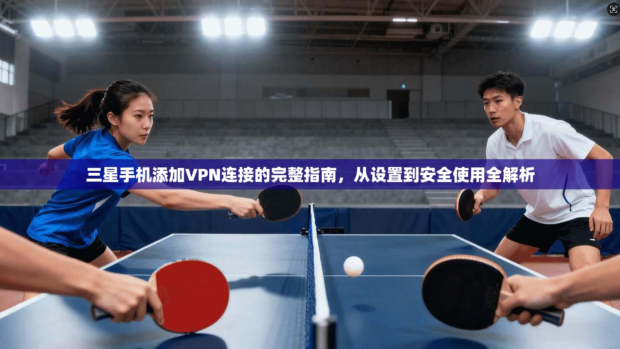 三星手机添加VPN连接的完整指南，从设置到安全使用全解析