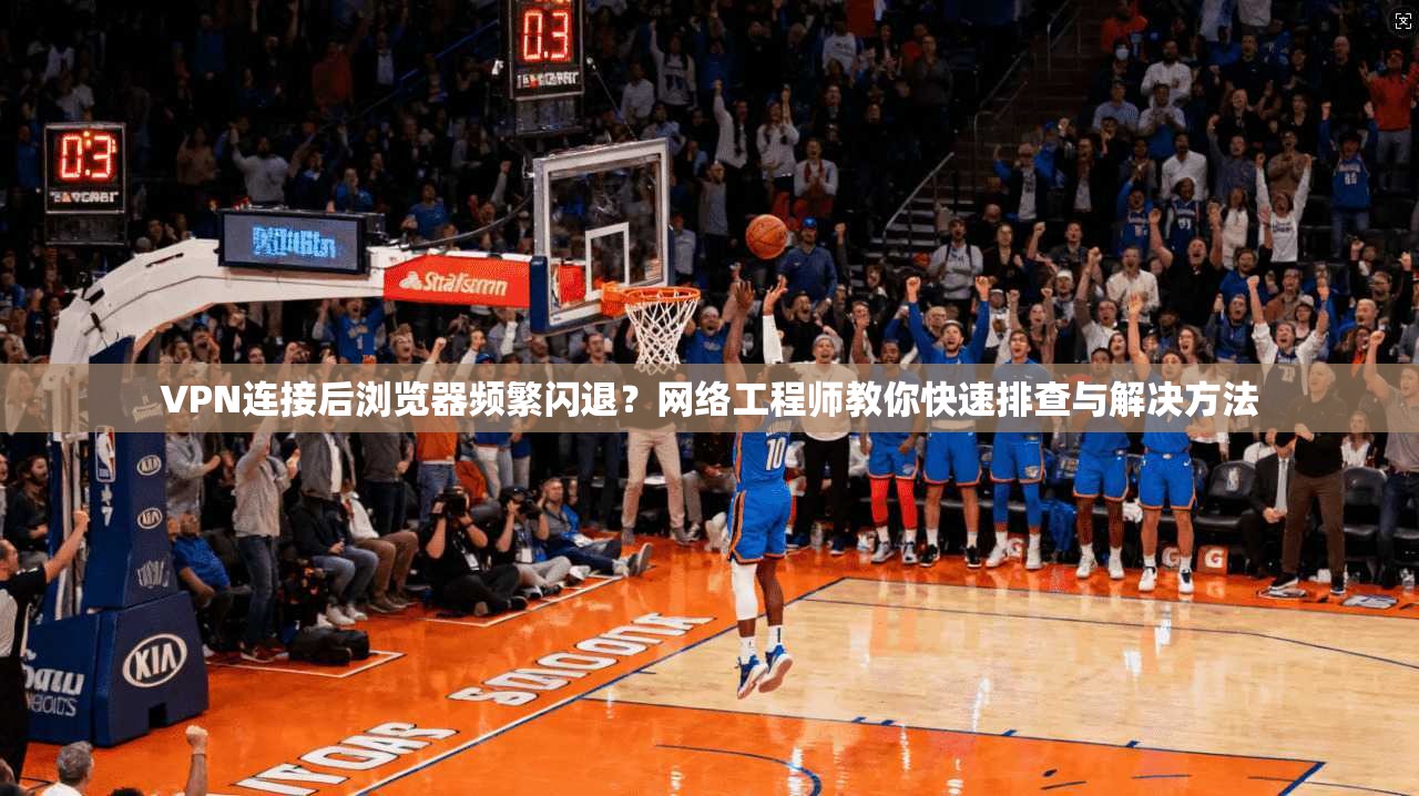 VPN连接后浏览器频繁闪退？网络工程师教你快速排查与解决方法
