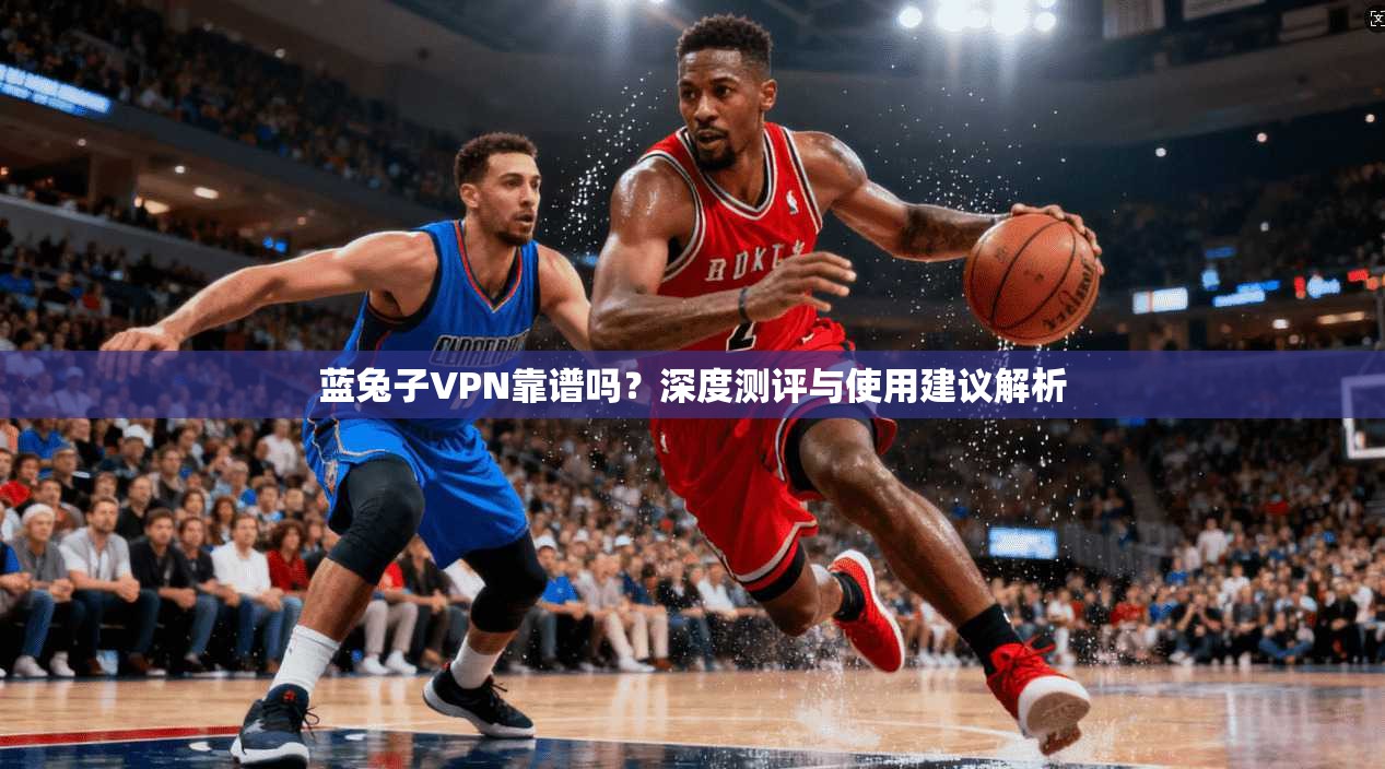 蓝兔子VPN靠谱吗？深度测评与使用建议解析
