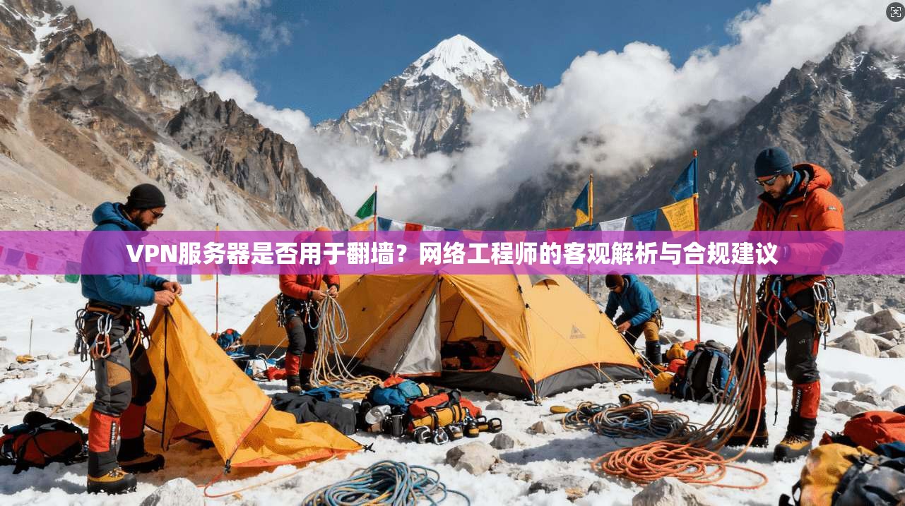 VPN服务器是否用于翻墙？网络工程师的客观解析与合规建议