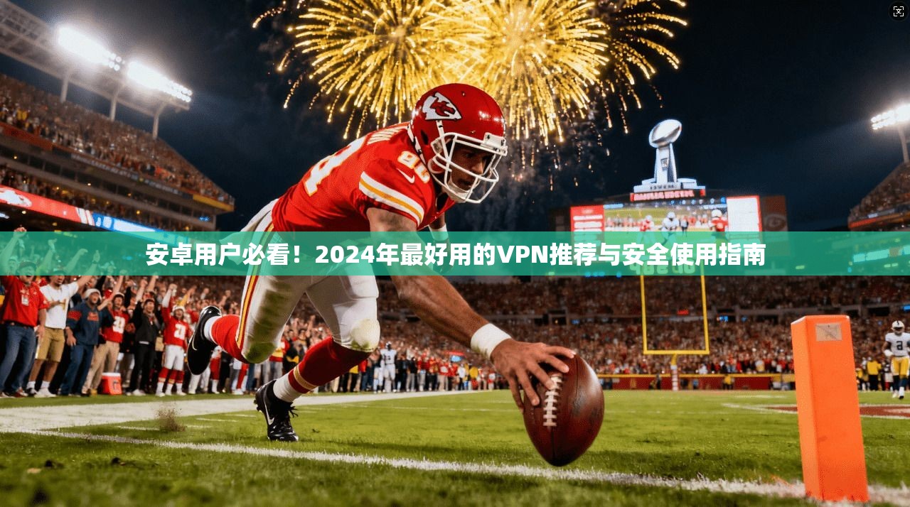 安卓用户必看！2024年最好用的VPN推荐与安全使用指南