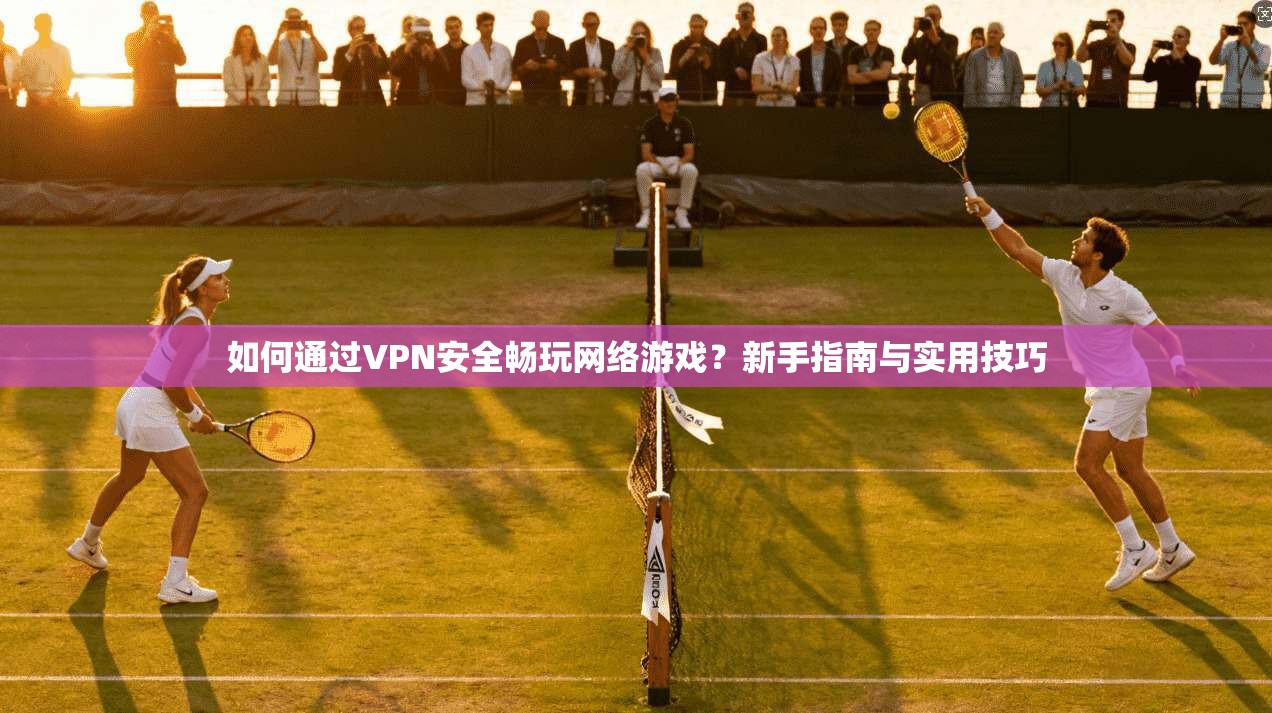如何通过VPN安全畅玩网络游戏？新手指南与实用技巧
