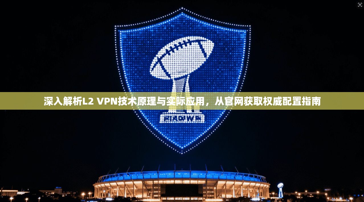 深入解析L2 VPN技术原理与实际应用，从官网获取权威配置指南