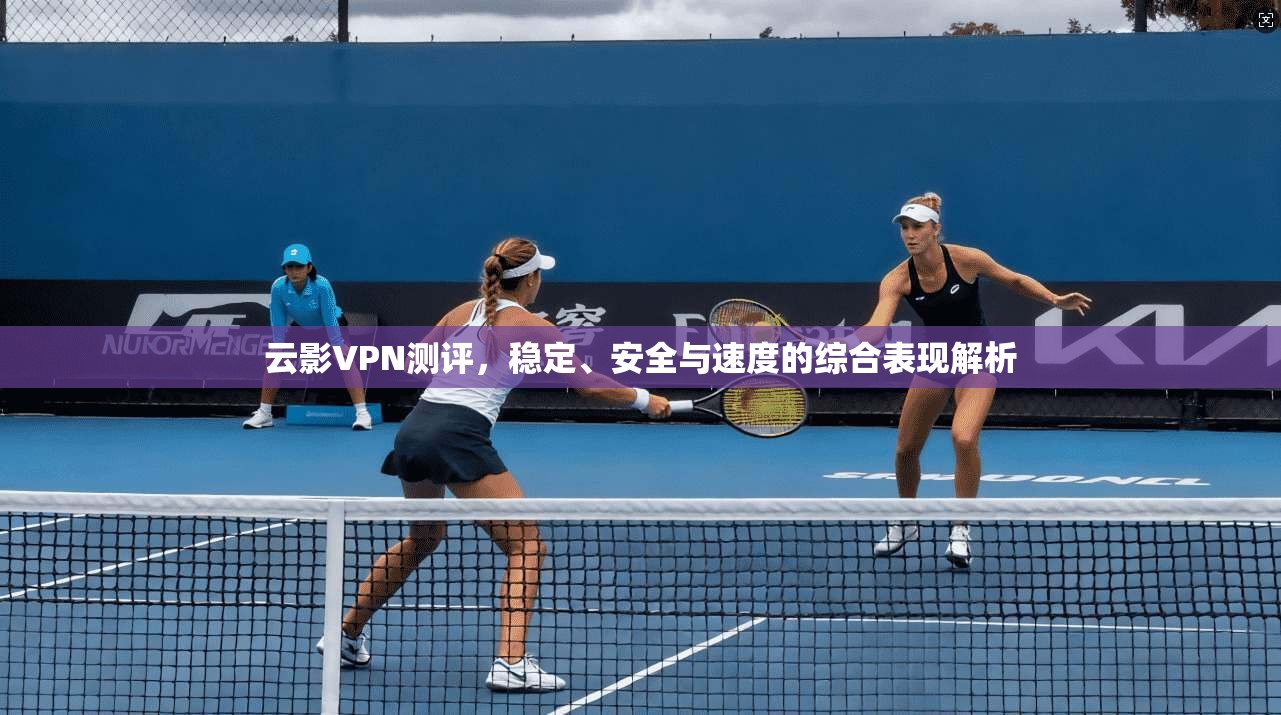 云影VPN测评，稳定、安全与速度的综合表现解析