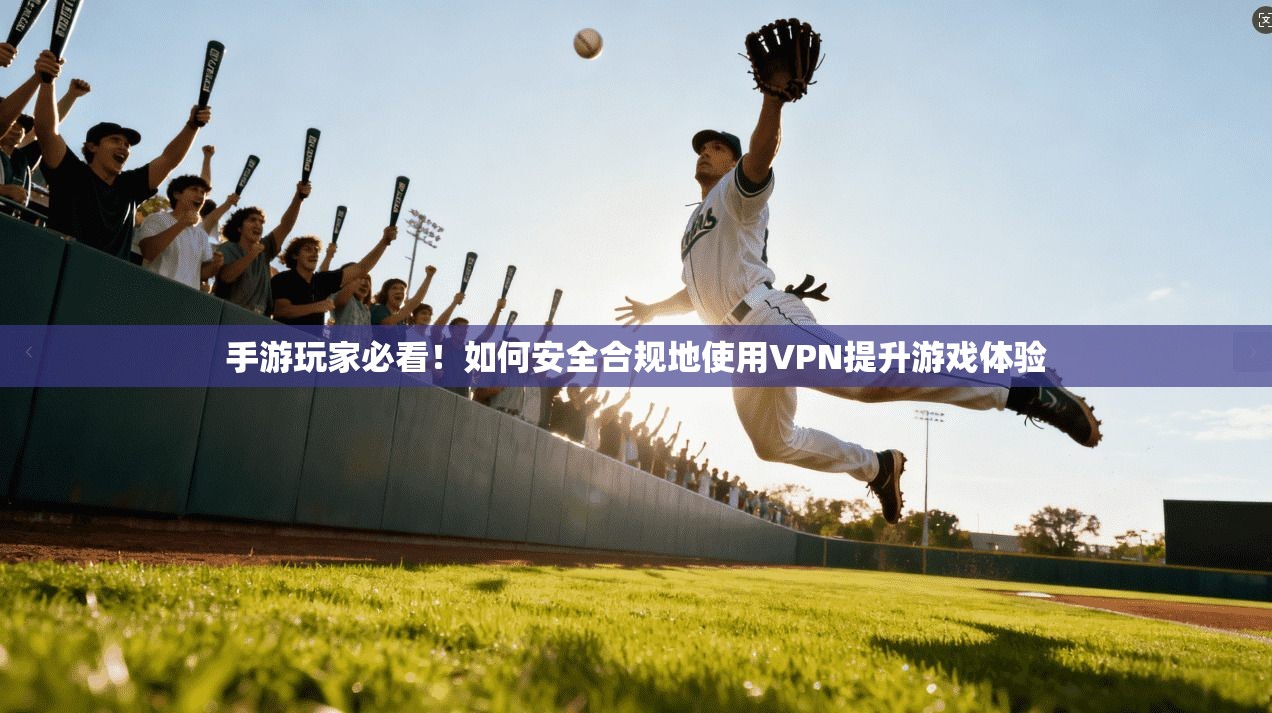 手游玩家必看！如何安全合规地使用VPN提升游戏体验