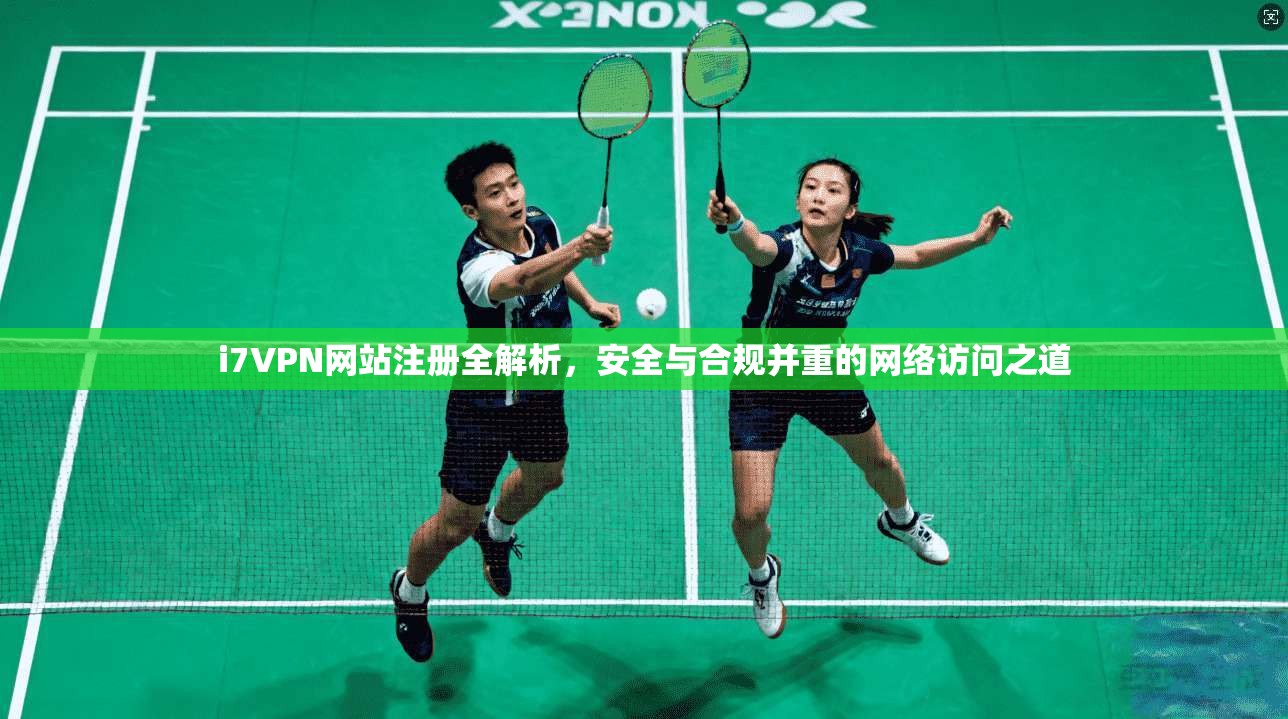 i7VPN网站注册全解析，安全与合规并重的网络访问之道