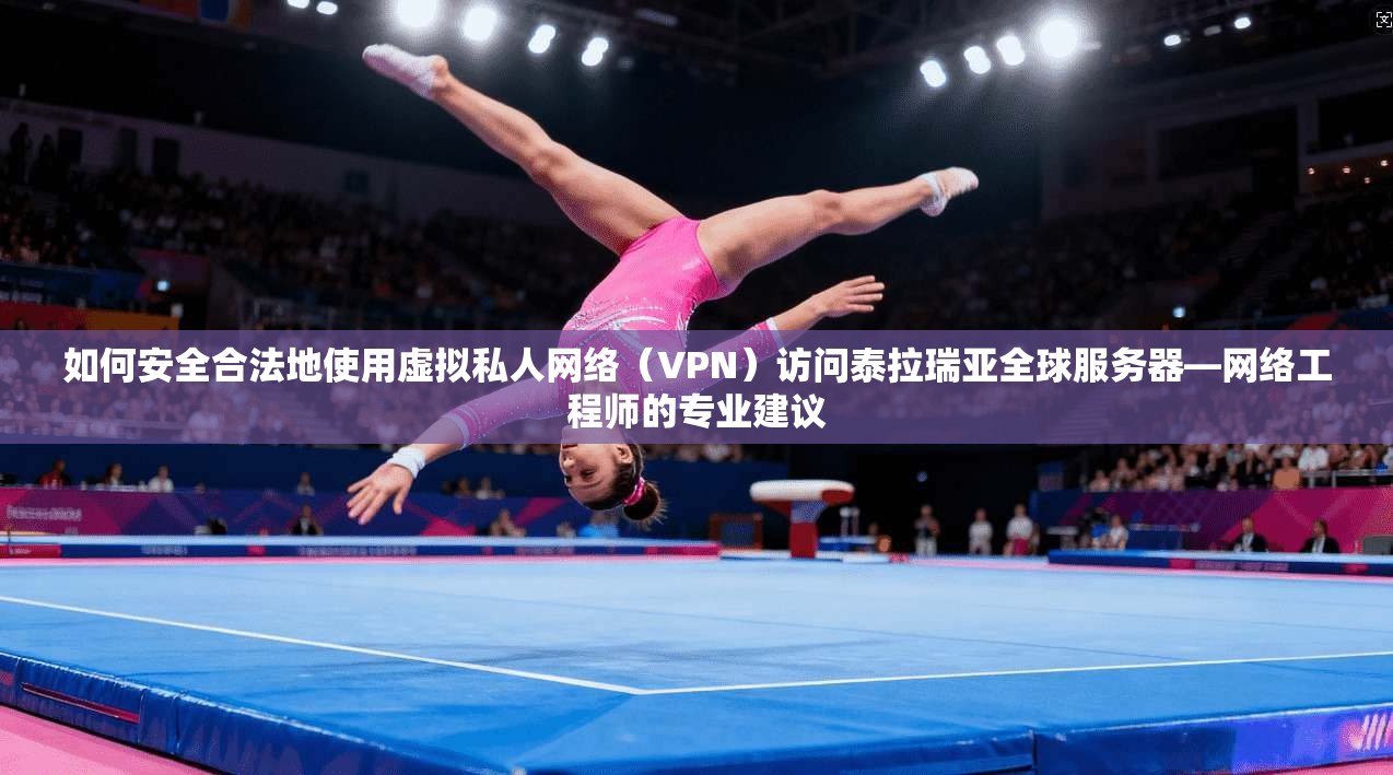 如何安全合法地使用虚拟私人网络（VPN）访问泰拉瑞亚全球服务器—网络工程师的专业建议