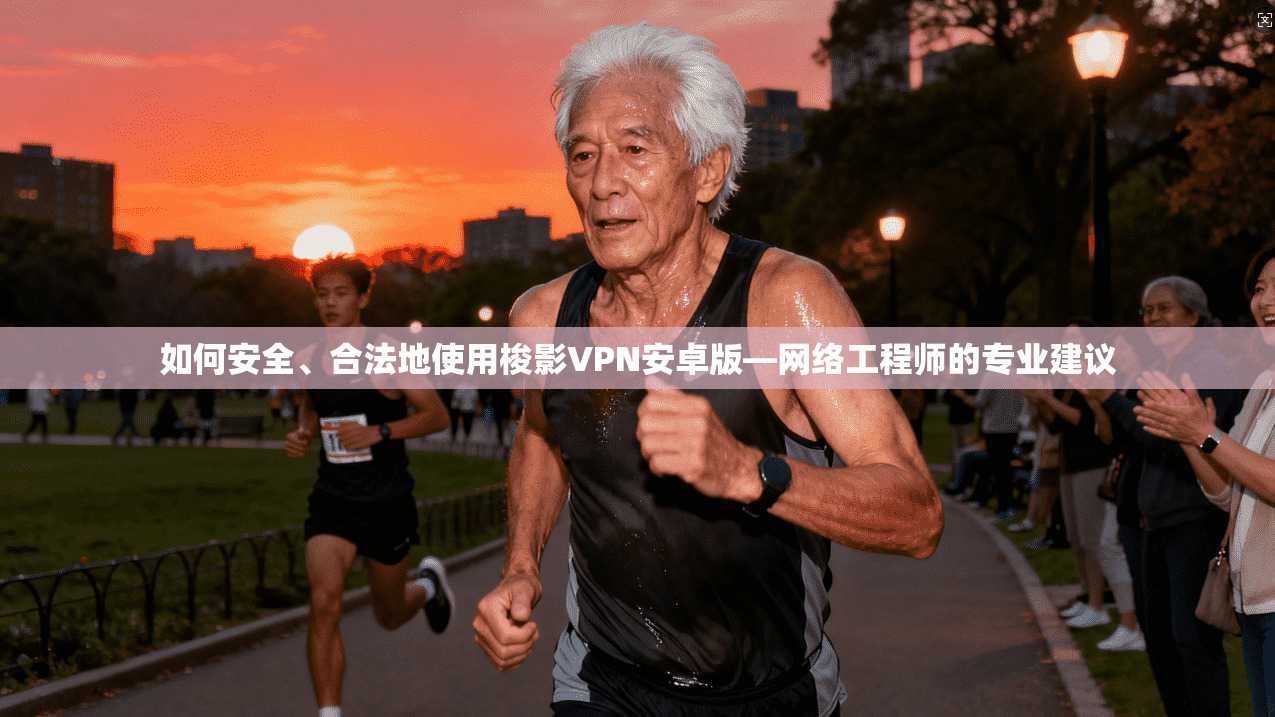 如何安全、合法地使用梭影VPN安卓版—网络工程师的专业建议