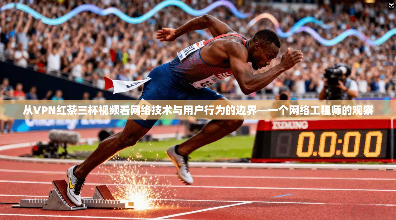 从VPN红茶三杯视频看网络技术与用户行为的边界—一个网络工程师的观察