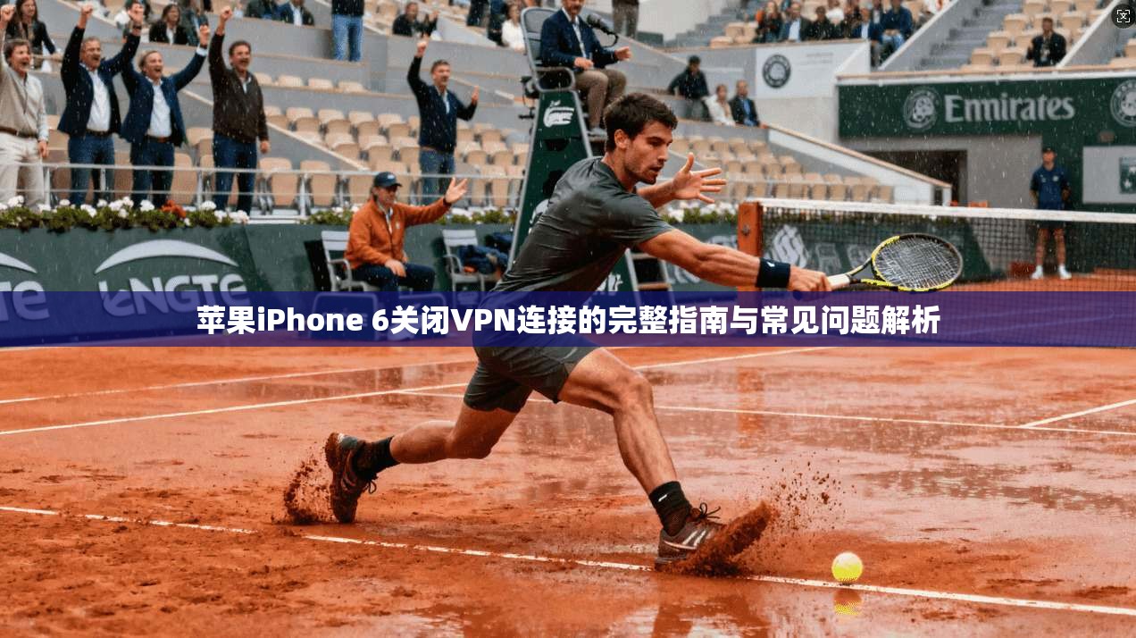 苹果iPhone 6关闭VPN连接的完整指南与常见问题解析
