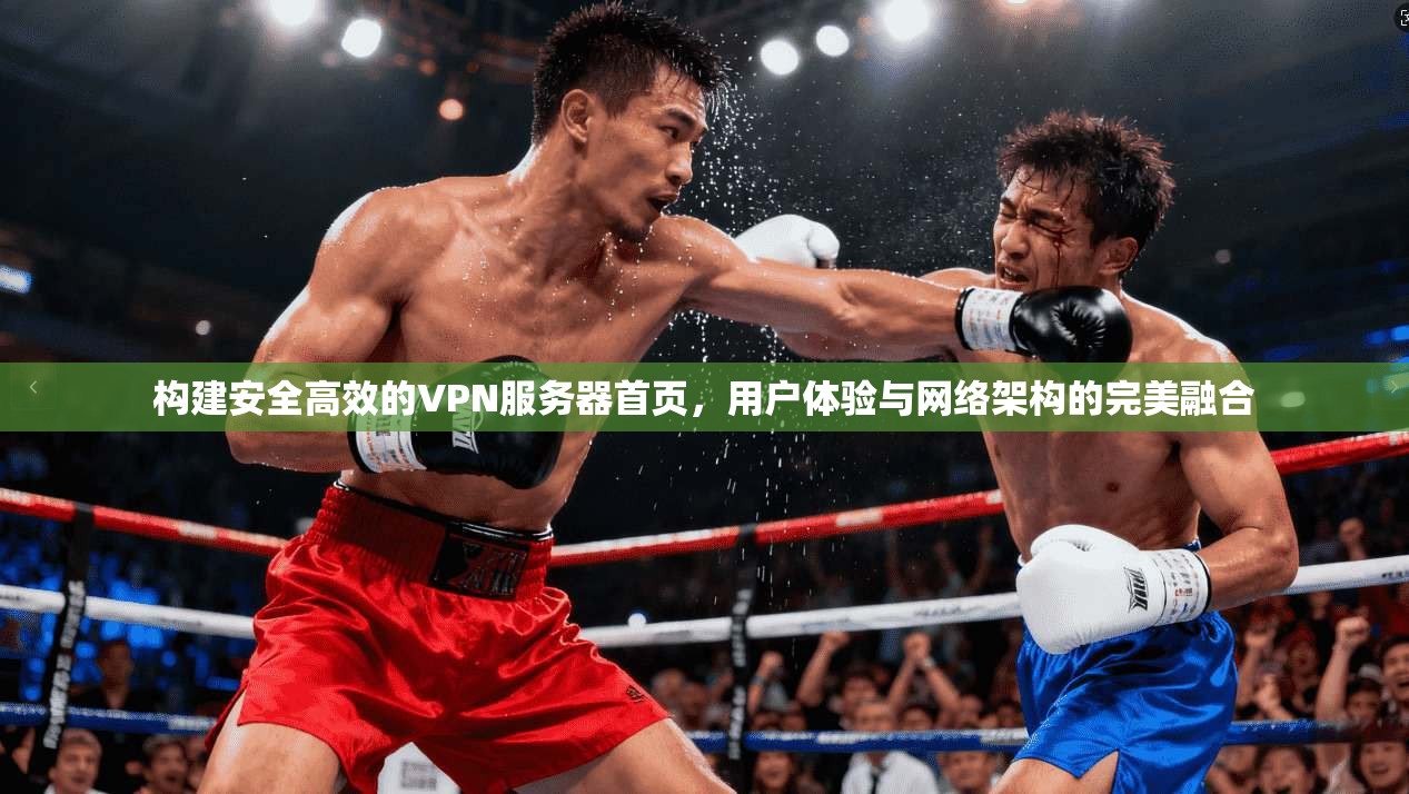 构建安全高效的VPN服务器首页，用户体验与网络架构的完美融合