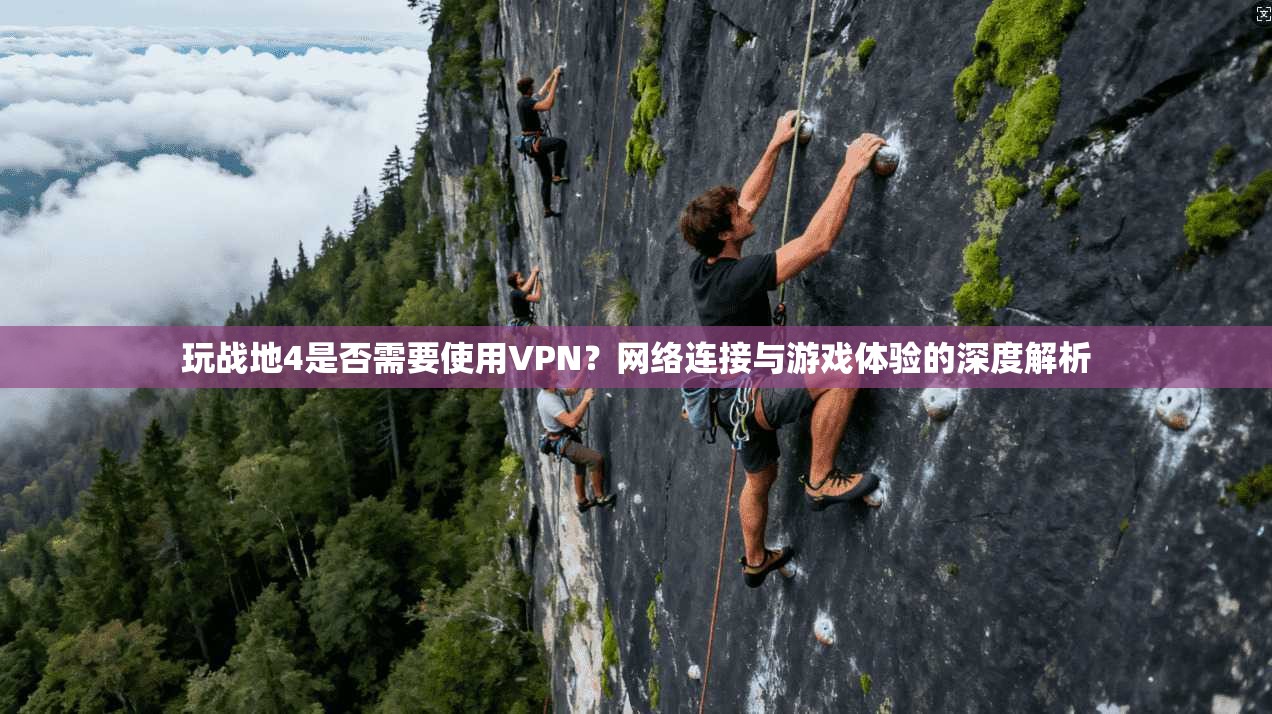 玩战地4是否需要使用VPN？网络连接与游戏体验的深度解析