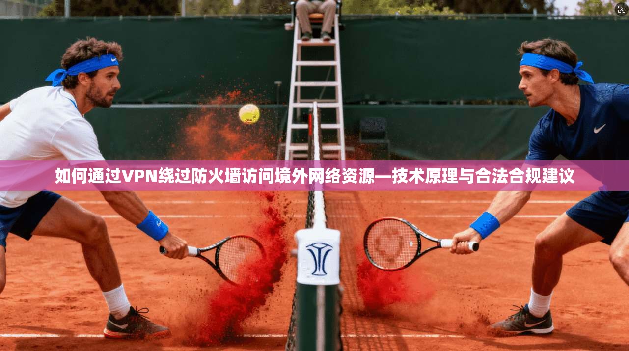 如何通过VPN绕过防火墙访问境外网络资源—技术原理与合法合规建议