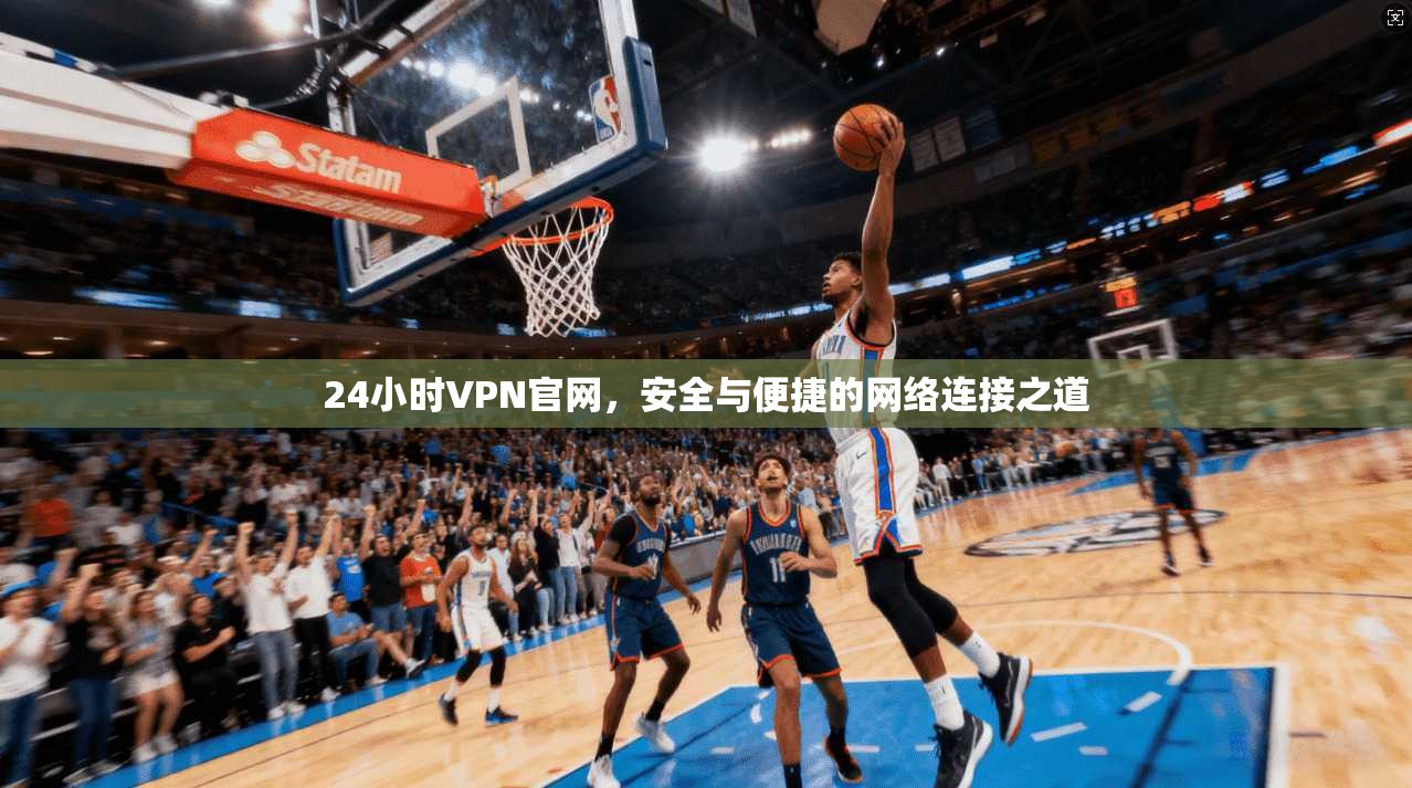 24小时VPN官网，安全与便捷的网络连接之道