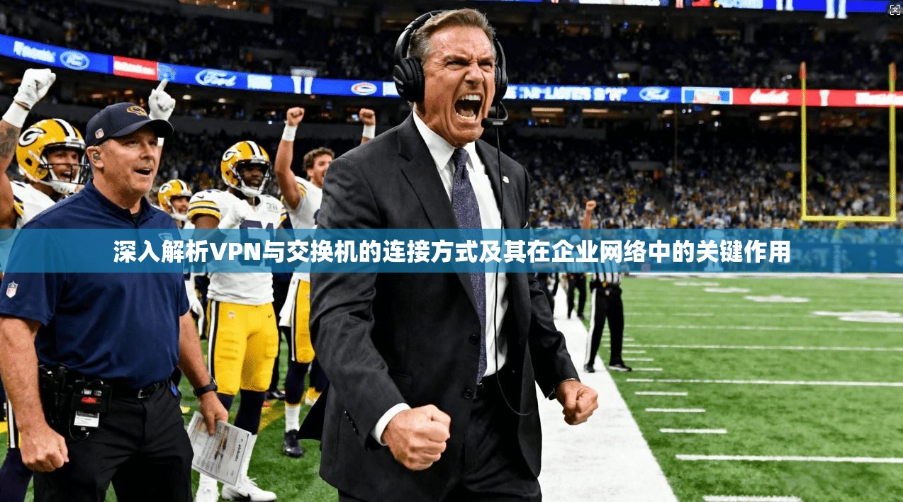 深入解析VPN与交换机的连接方式及其在企业网络中的关键作用
