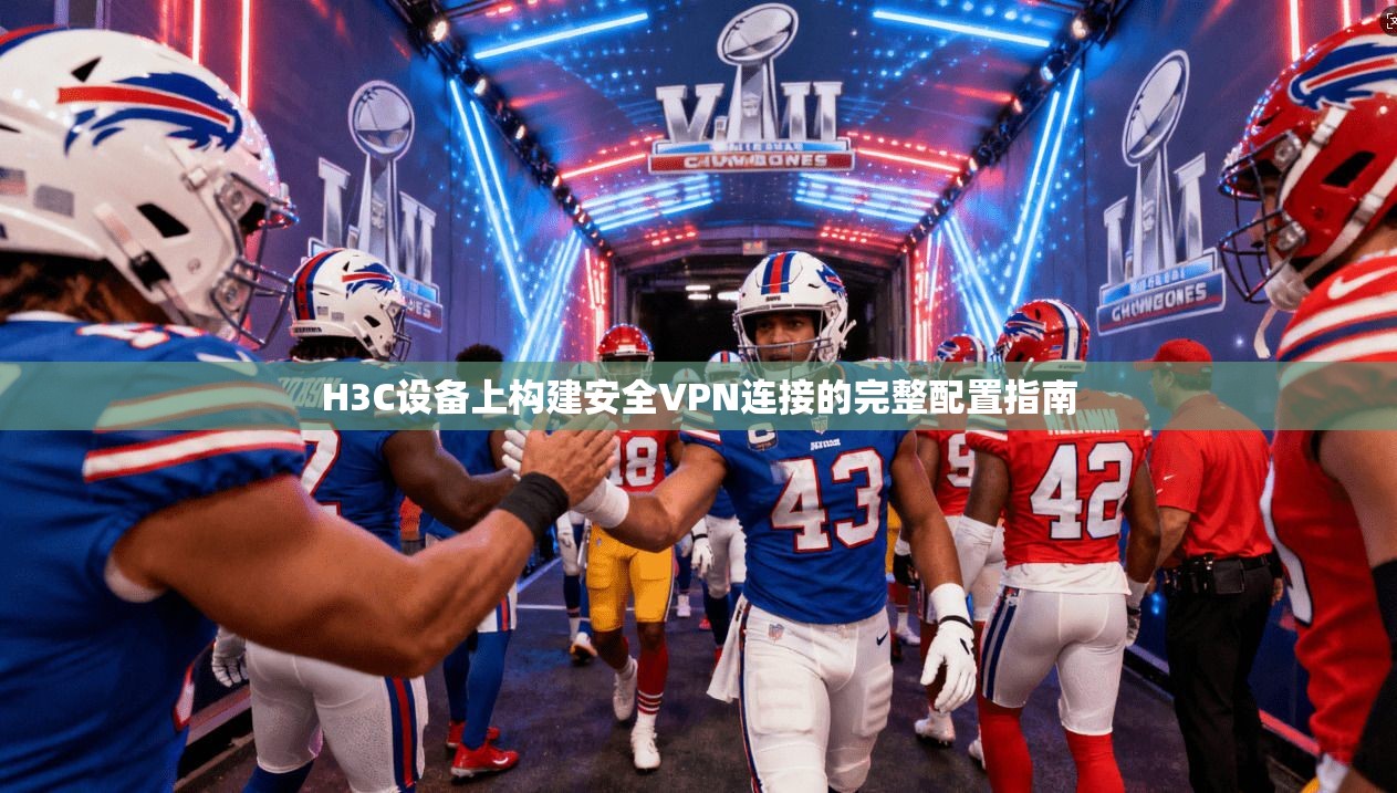 H3C设备上构建安全VPN连接的完整配置指南