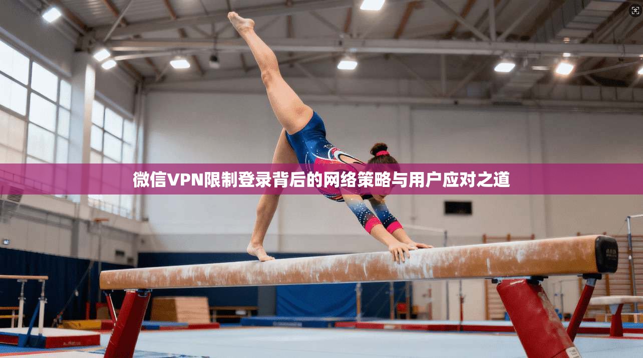 微信VPN限制登录背后的网络策略与用户应对之道