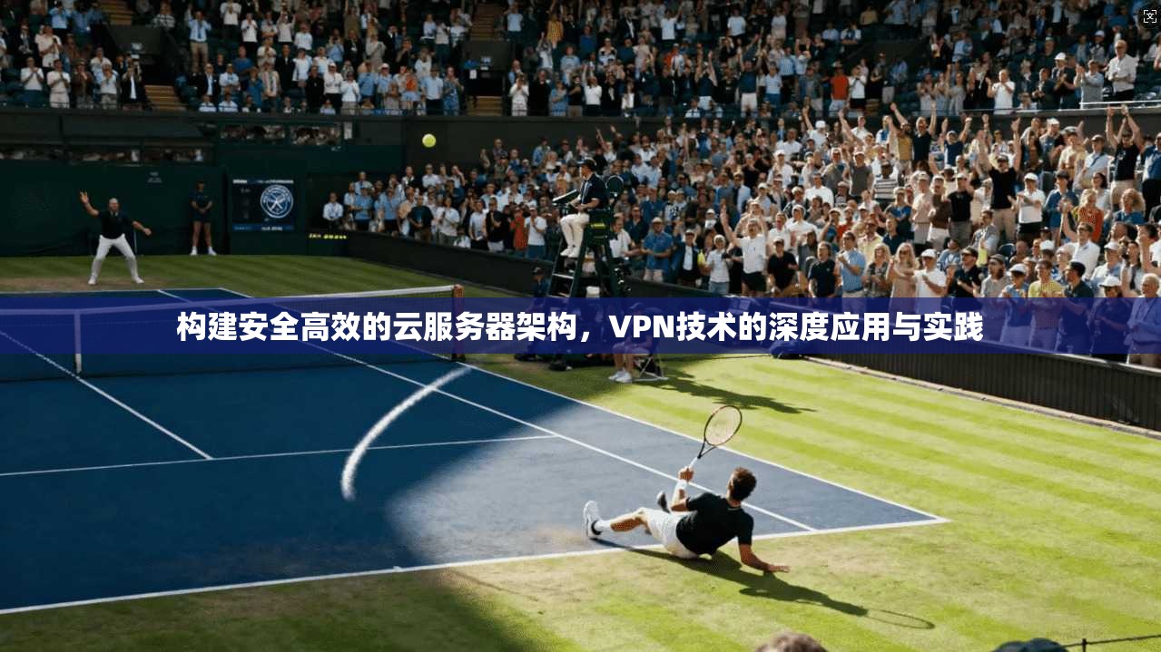 构建安全高效的云服务器架构，VPN技术的深度应用与实践