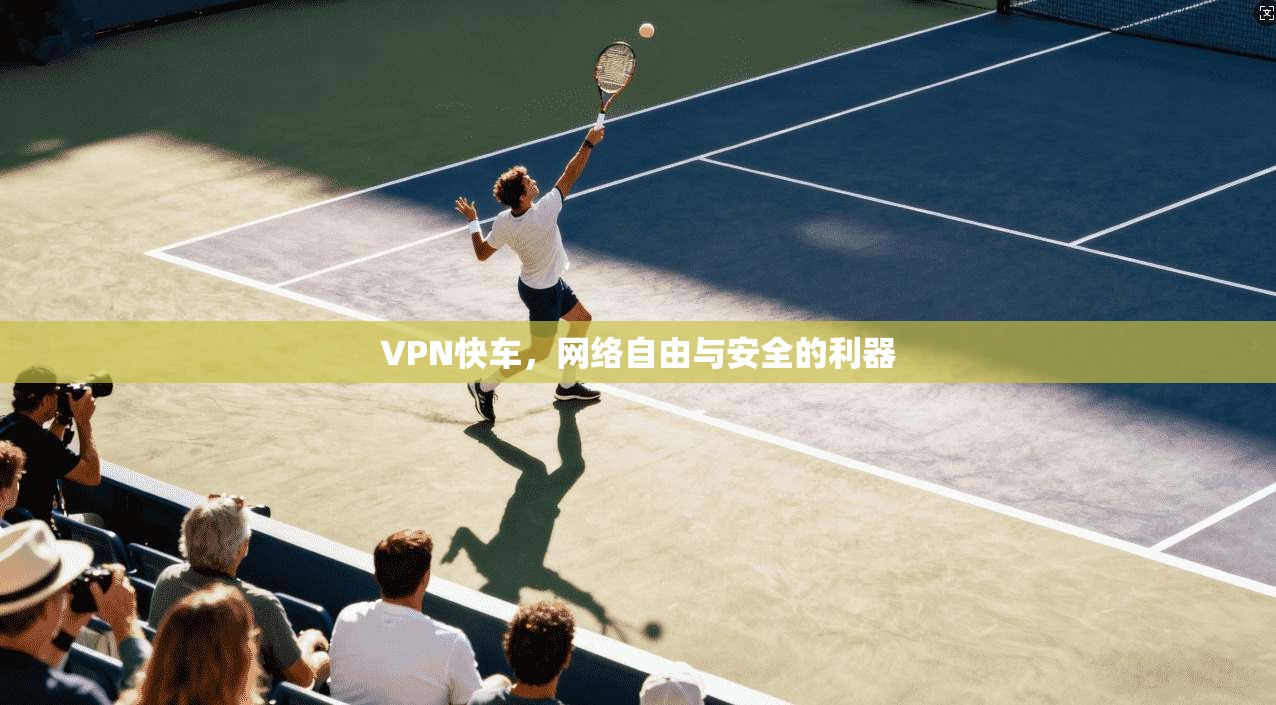 VPN快车，网络自由与安全的利器