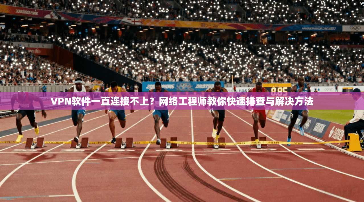 VPN软件一直连接不上？网络工程师教你快速排查与解决方法