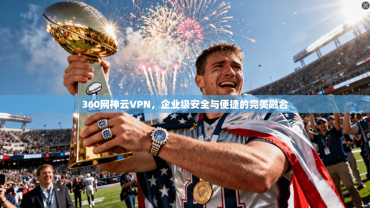 360网神云VPN，企业级安全与便捷的完美融合