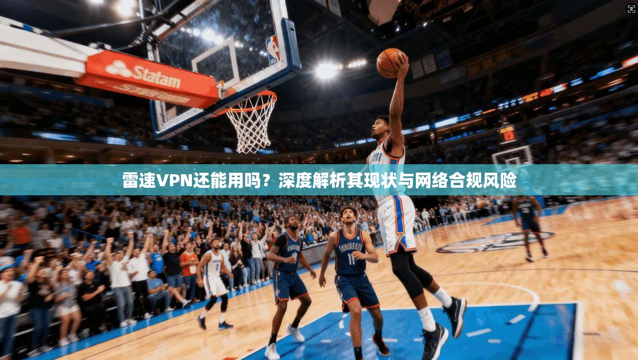 雷速VPN还能用吗？深度解析其现状与网络合规风险